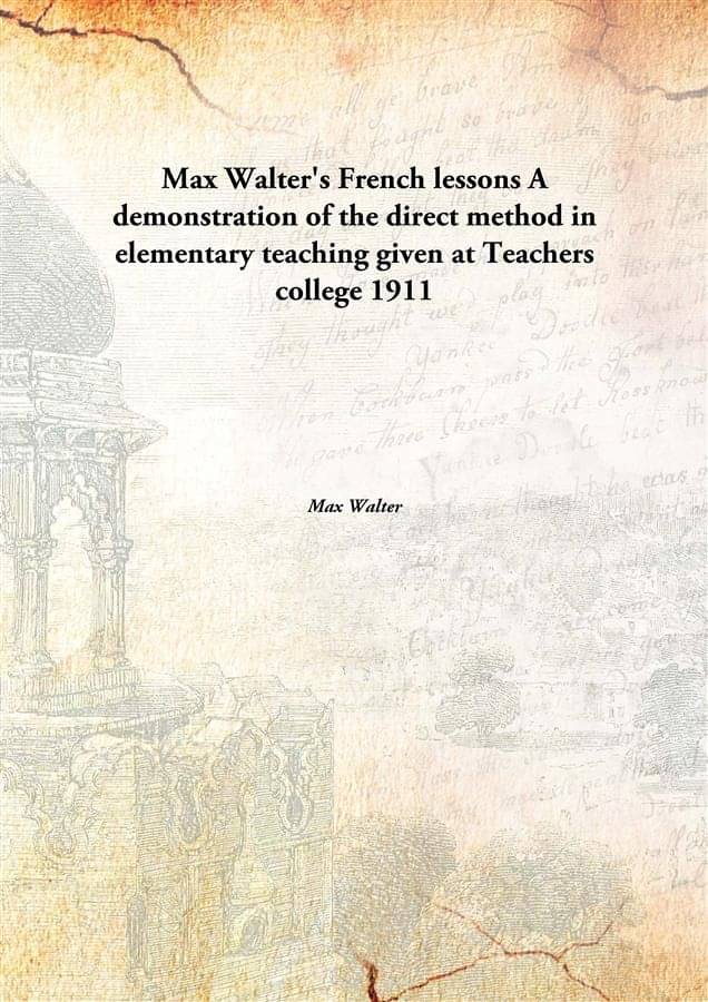 Max Walter'S French Lessons A Demonstration Of The Direct Method In Elementary Teaching Given At Teachers College A demonstra.. Max Walter'S French Lessons A Demonstration Of The Direct Method In Elementary Teaching Given At Teachers College A demonstra..