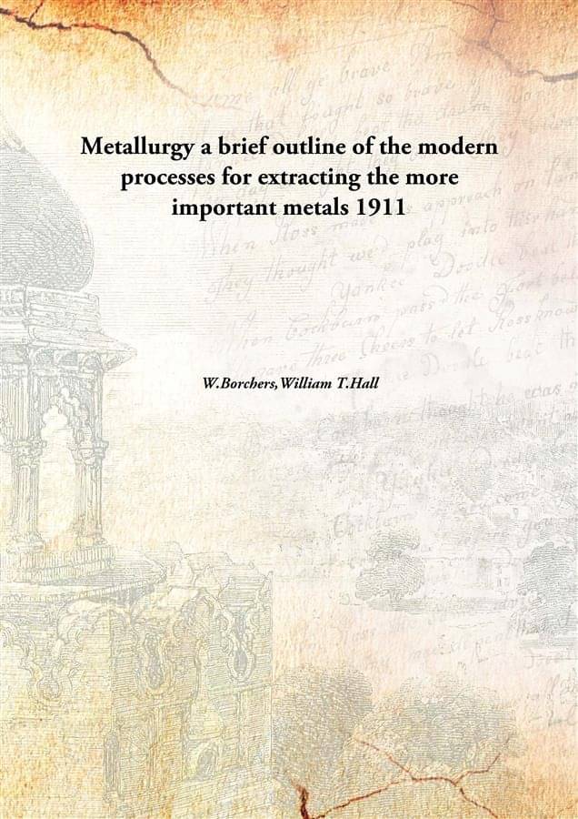Metallurgy a brief outline of the modern processes for extracting the more important metals 1911 Metallurgy a brief outline of the modern processes for extracting the more important metals 1911