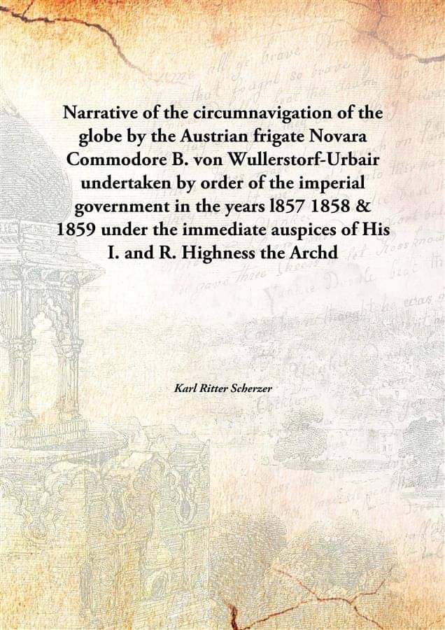 Narrative of the circumnavigation of the globe by the Austrian frigate Novara Commodore B. von Wullerstorf-Urbair undertaken .. Narrative of the circumnavigation of the globe by the Austrian frigate Novara Commodore B. von Wullerstorf-Urbair undertaken ..