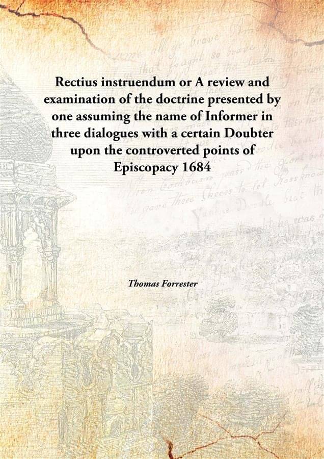 Rectius instruendum or A review and examination of the doctrine presented by one assuming the name of Informer in three dialo.. Rectius instruendum or A review and examination of the doctrine presented by one assuming the name of Informer in three dialo..