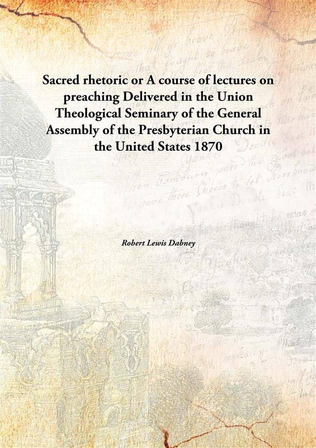 Sacred rhetoric or A course of lectures on preaching Delivered in the Union Theological Seminary of the General Assembly of t.. Sacred rhetoric or A course of lectures on preaching Delivered in the Union Theological Seminary of the General Assembly of t..
