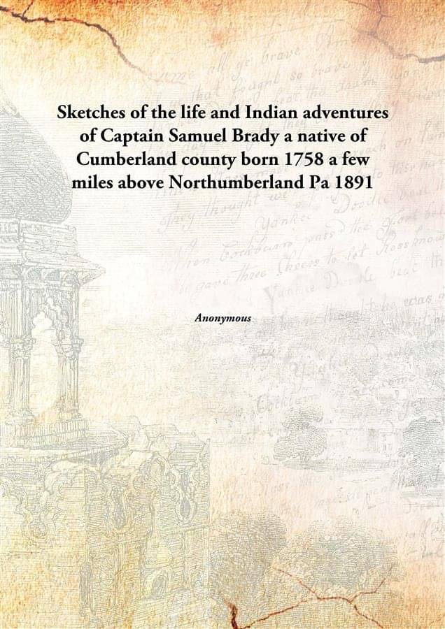 Sketches of the life and Indian adventures of Captain Samuel Brady a native of Cumberland county born 1758 a few miles above .. Sketches of the life and Indian adventures of Captain Samuel Brady a native of Cumberland county born 1758 a few miles above ..