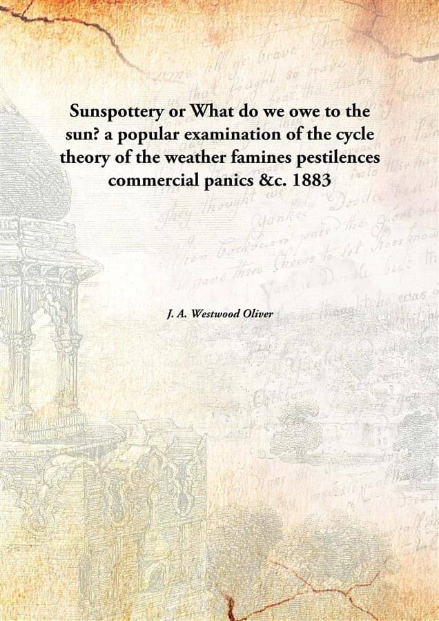     			Sunspottery or What do we owe to the sun? a popular examination of the cycle theory of the weather famines pestilences commer..