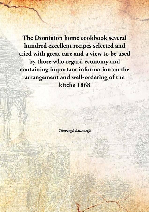     			The Dominion home cookbook several hundred excellent recipes selected and tried with great care and a view to be used by thos..
