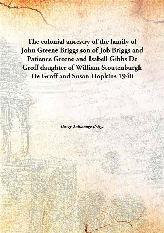     			The colonial ancestry of the family of John Greene Briggs son of Job Briggs and Patience Greene and Isabell Gibbs De Groff da..