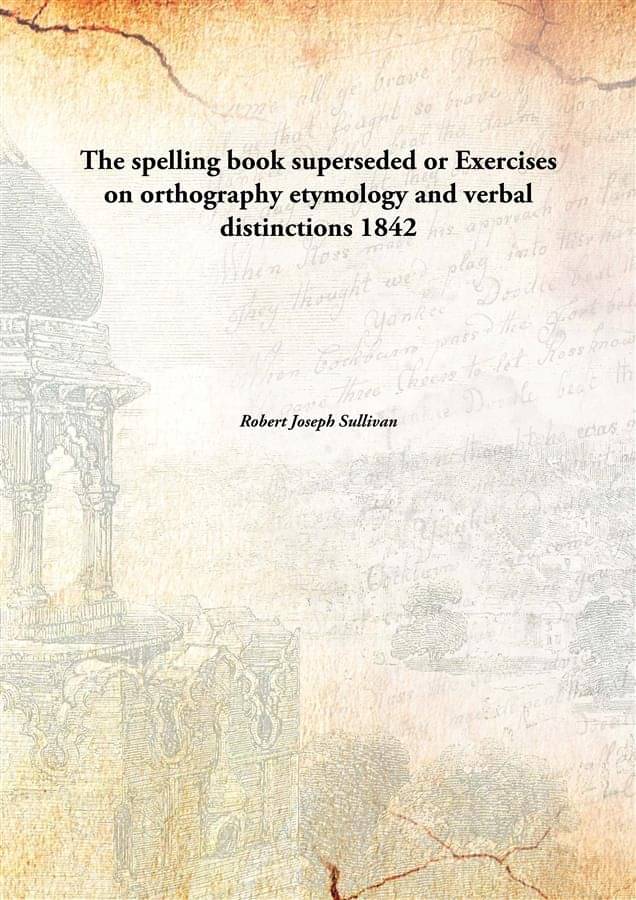 The spelling book superseded or Exercises on orthography etymology and verbal distinctions 1842 The spelling book superseded or Exercises on orthography etymology and verbal distinctions 1842