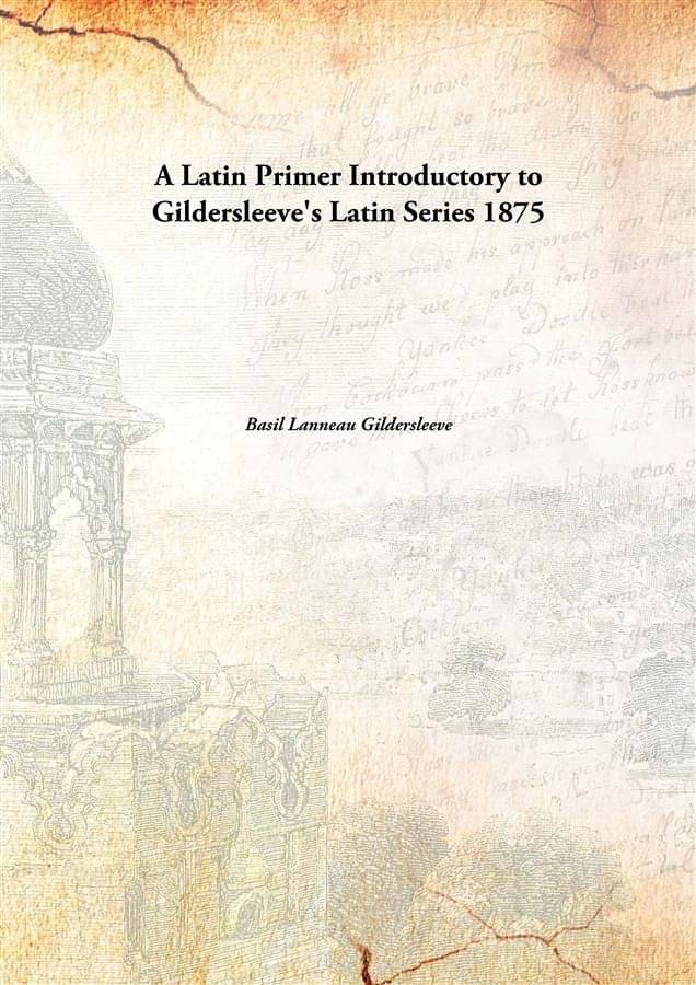 A Latin Primer Introductory to Gildersleeve's Latin Series 1875 A Latin Primer Introductory to Gildersleeve's Latin Series 1875