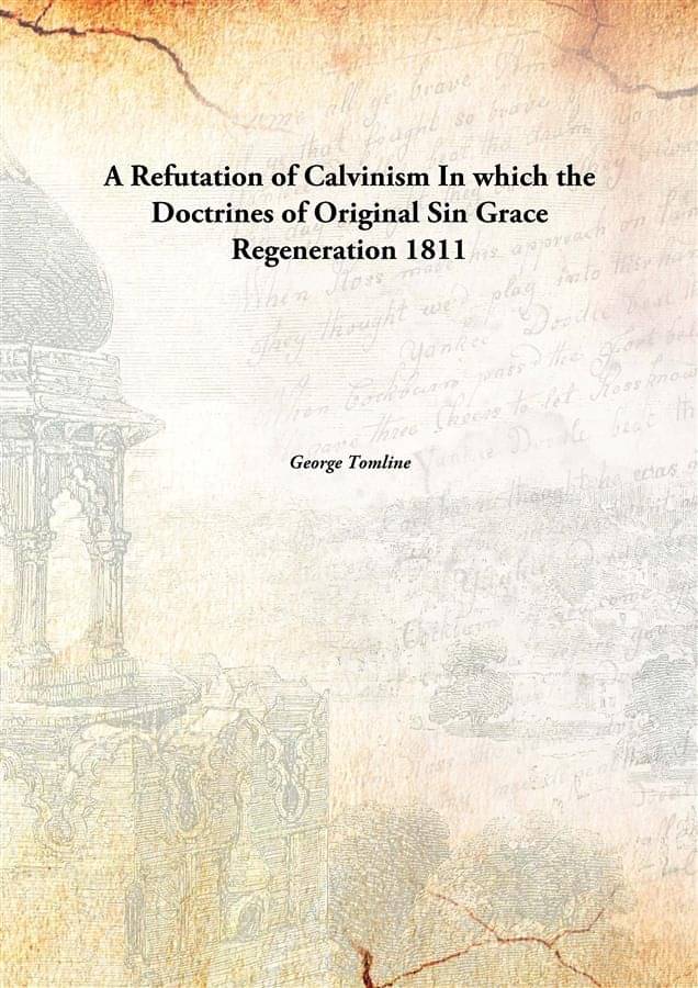A Refutation of Calvinism In which the Doctrines of Original Sin Grace Regeneration 1811 A Refutation of Calvinism In which the Doctrines of Original Sin Grace Regeneration 1811