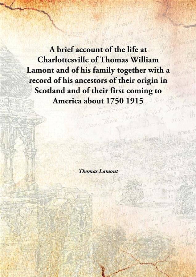 A brief account of the life at Charlottesville of Thomas William Lamont and of his family together with a record of his ances.. A brief account of the life at Charlottesville of Thomas William Lamont and of his family together with a record of his ances..