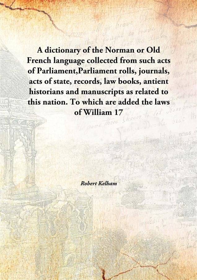     			A dictionary of the Norman or Old French language collected from such acts of Parliament,Parliament rolls, journals, acts of ..