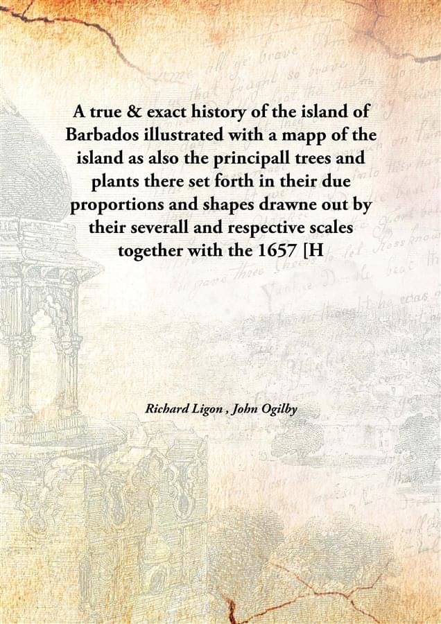 A true & exact history of the island of Barbados illustrated with a mapp of the island as also the principall trees and plant.. A true & exact history of the island of Barbados illustrated with a mapp of the island as also the principall trees and plant..