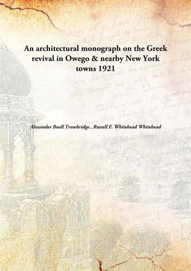 An architectural monograph on the Greek revival in Owego & nearby New York towns 1921 An architectural monograph on the Greek revival in Owego & nearby New York towns 1921