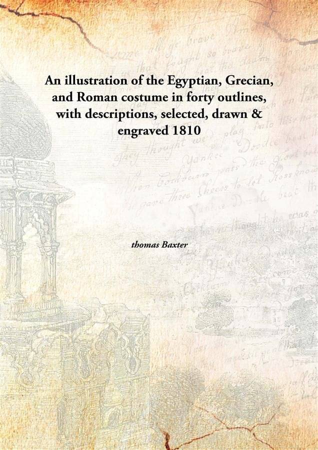 An illustration of the Egyptian, Grecian, and Roman costume in forty outlines, with descriptions, selected, drawn & engraved .. An illustration of the Egyptian, Grecian, and Roman costume in forty outlines, with descriptions, selected, drawn & engraved ..