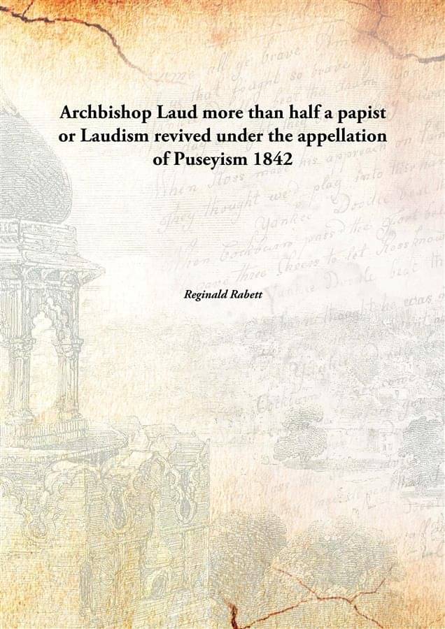 Archbishop Laud more than half a papist or Laudism revived under the appellation of Puseyism 1842 Archbishop Laud more than half a papist or Laudism revived under the appellation of Puseyism 1842