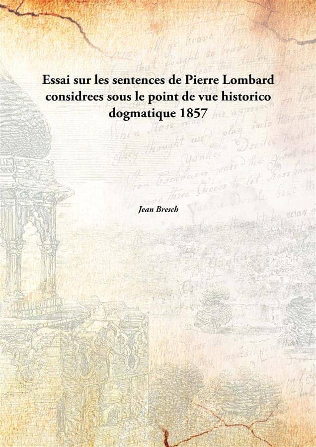 Essai sur les sentences de Pierre Lombard considrees sous le point de vue historico dogmatique 1857     			Essai sur les sentences de Pierre Lombard considrees sous le point de vue historico dogmatique 1857