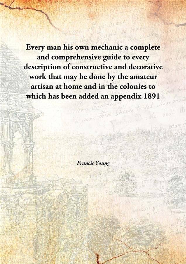 Every man his own mechanic a complete and comprehensive guide to every description of constructive and decorative work that m.. Every man his own mechanic a complete and comprehensive guide to every description of constructive and decorative work that m..