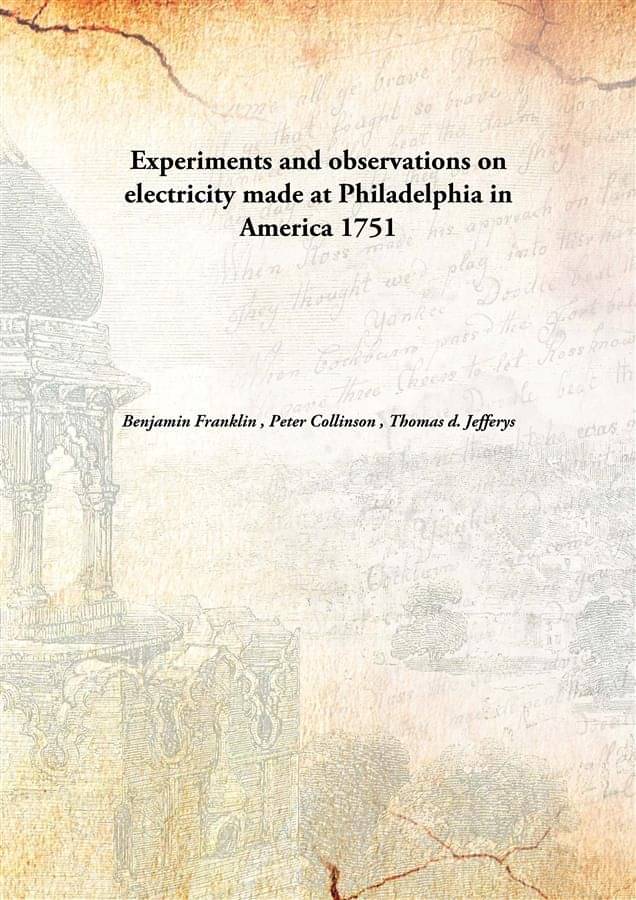Experiments and observations on electricity made at Philadelphia in America 1751 Experiments and observations on electricity made at Philadelphia in America 1751