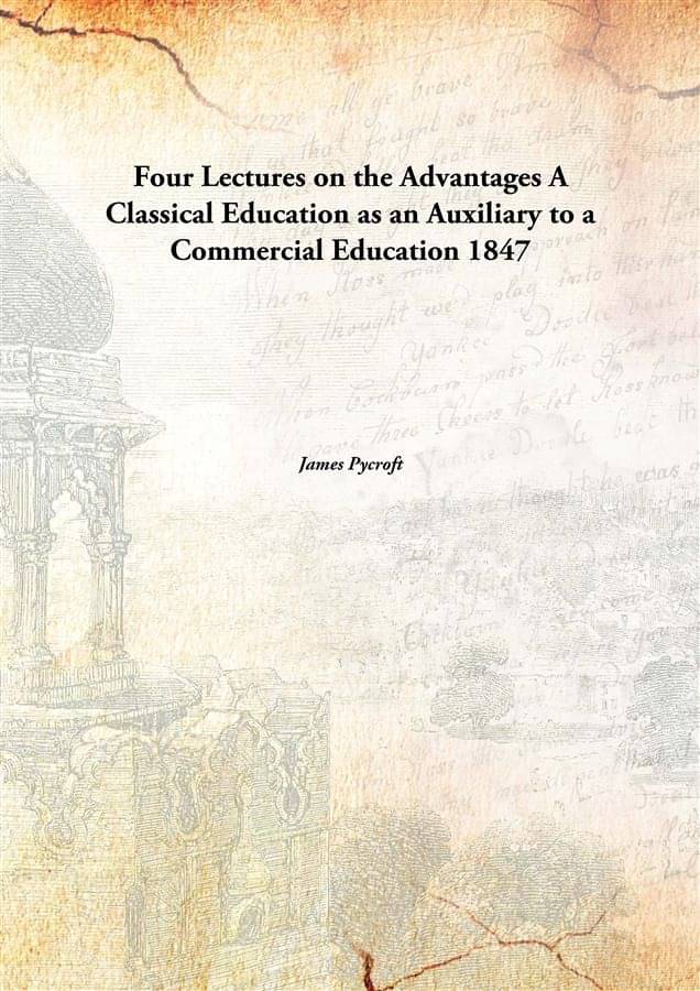     			Four Lectures on the Advantages A Classical Education as an Auxiliary to a Commercial Education 1847