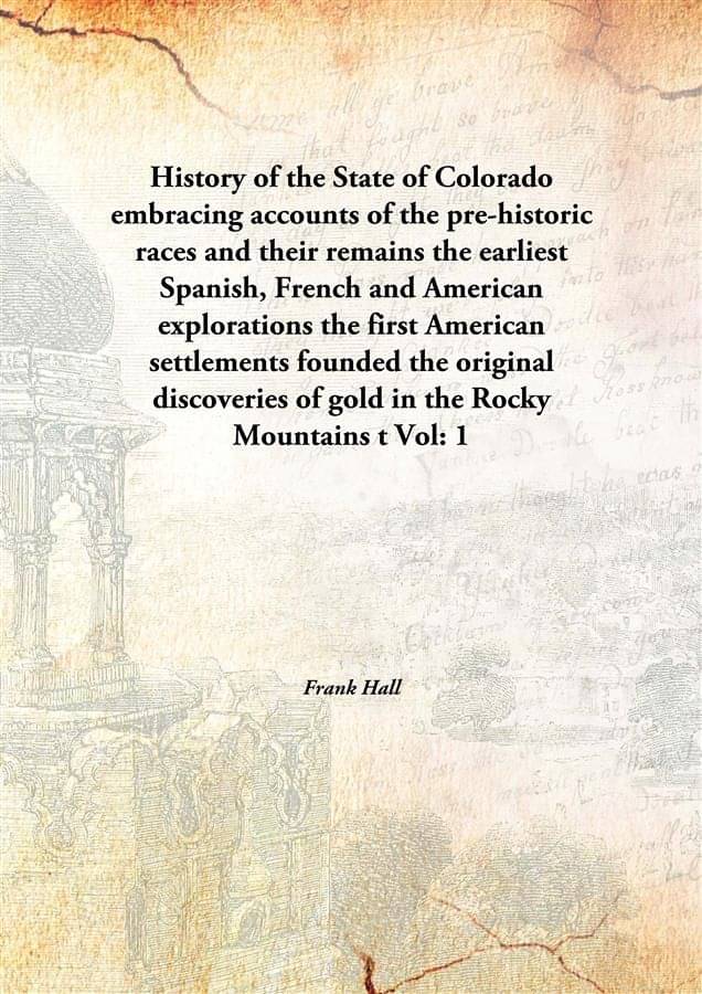 History of the State of Colorado embracing accounts of the pre-historic races and their remains the earliest Spanish, French .. History of the State of Colorado embracing accounts of the pre-historic races and their remains the earliest Spanish, French ..