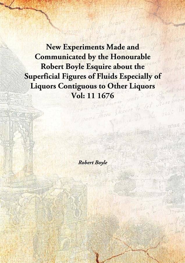New Experiments Made and Communicated by the Honourable Robert Boyle Esquire about the Superficial Figures of Fluids Especial.. New Experiments Made and Communicated by the Honourable Robert Boyle Esquire about the Superficial Figures of Fluids Especial..