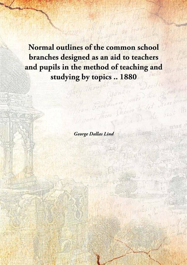 Normal outlines of the common school branches designed as an aid to teachers and pupils in the method of teaching and studyin.. Normal outlines of the common school branches designed as an aid to teachers and pupils in the method of teaching and studyin..