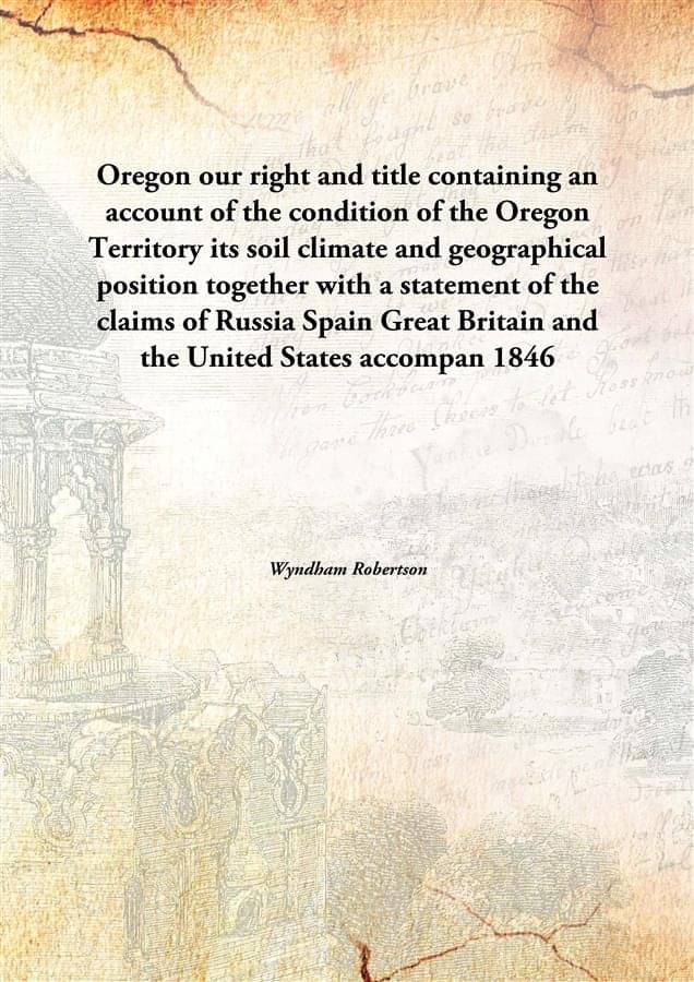     			Oregon our right and title containing an account of the condition of the Oregon Territory its soil climate and geographical p..