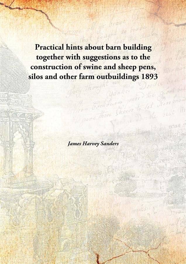 Practical hints about barn building together with suggestions as to the construction of swine and sheep pens, silos and other.. Practical hints about barn building together with suggestions as to the construction of swine and sheep pens, silos and other..
