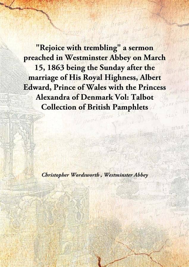 "Rejoice with trembling" a sermon preached in Westminster Abbey on March 15, 1863 being the Sunday after the marriage of His .. "Rejoice with trembling" a sermon preached in Westminster Abbey on March 15, 1863 being the Sunday after the marriage of His ..