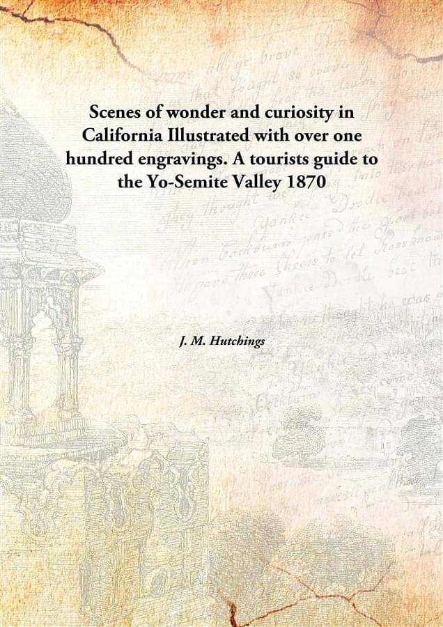 Scenes of wonder and curiosity in California Illustrated with over one hundred engravings. A tourists guide to the Yo-Semite .. Scenes of wonder and curiosity in California Illustrated with over one hundred engravings. A tourists guide to the Yo-Semite ..