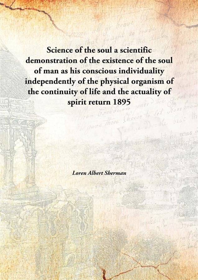     			Science of the soul a scientific demonstration of the existence of the soul of man as his conscious individuality independent..