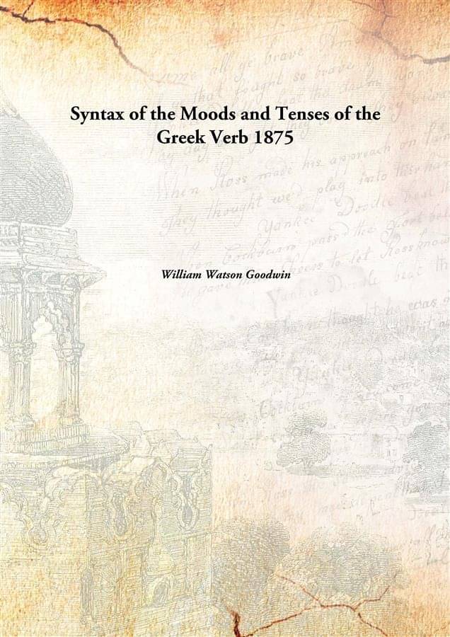 Syntax of the Moods and Tenses of the Greek Verb 1875 Syntax of the Moods and Tenses of the Greek Verb 1875
