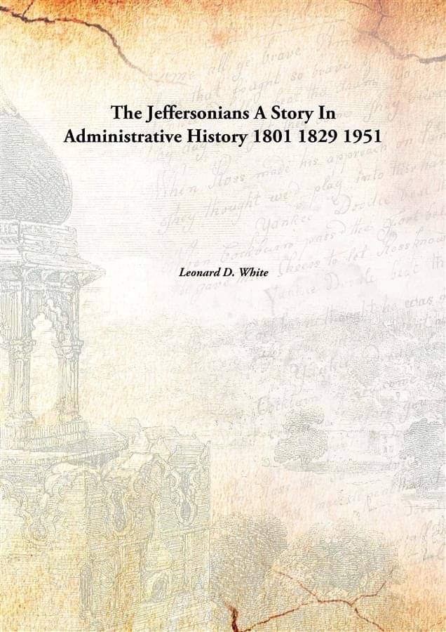 The Jeffersonians A Story In Administrative History 1801 1829 1951 The Jeffersonians A Story In Administrative History 1801 1829 1951
