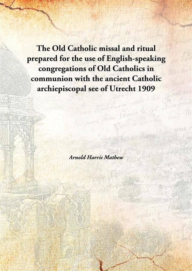The Old Catholic missal and ritual prepared for the use of English-speaking congregations of Old Catholics in communion with .. The Old Catholic missal and ritual prepared for the use of English-speaking congregations of Old Catholics in communion with ..