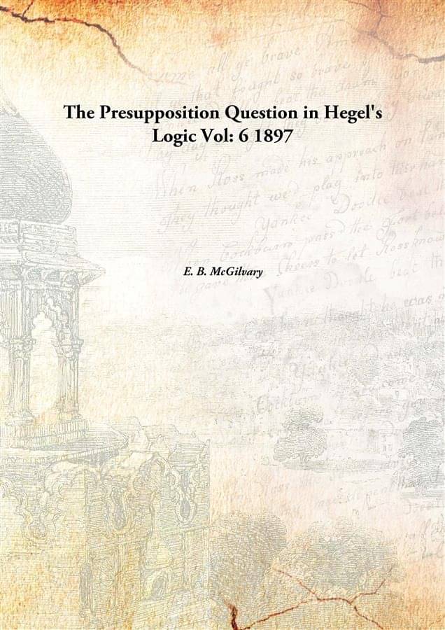 The Presupposition Question In Hegel'S Logic Volume 6 1897 The Presupposition Question In Hegel'S Logic Volume 6 1897