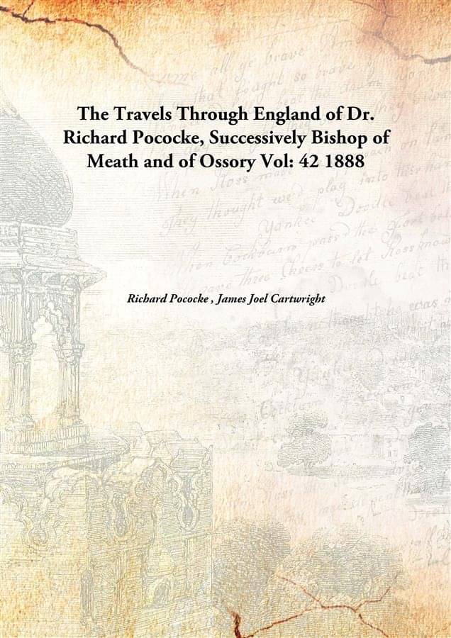 The Travels Through England of Dr. Richard Pococke, Successively Bishop of Meath and of Ossory Volume 42 1888 The Travels Through England of Dr. Richard Pococke, Successively Bishop of Meath and of Ossory Volume 42 1888