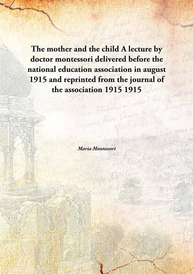 The mother and the child A lecture by doctor montessori delivered before the national education association in august 1915 an.. The mother and the child A lecture by doctor montessori delivered before the national education association in august 1915 an..