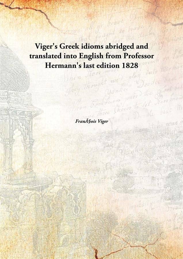Viger'S Greek Idioms Abridged And Translated Into English From Professor Hermann'S Last Edition 1828 Viger'S Greek Idioms Abridged And Translated Into English From Professor Hermann'S Last Edition 1828