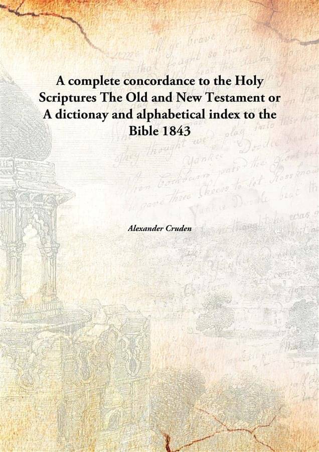 A complete concordance to the Holy Scriptures The Old and New Testament or A dictionay and alphabetical index to the Bible 1843 A complete concordance to the Holy Scriptures The Old and New Testament or A dictionay and alphabetical index to the Bible 1843