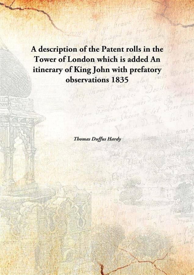 A description of the Patent rolls in the Tower of London which is added An itinerary of King John with prefatory observations.. A description of the Patent rolls in the Tower of London which is added An itinerary of King John with prefatory observations..
