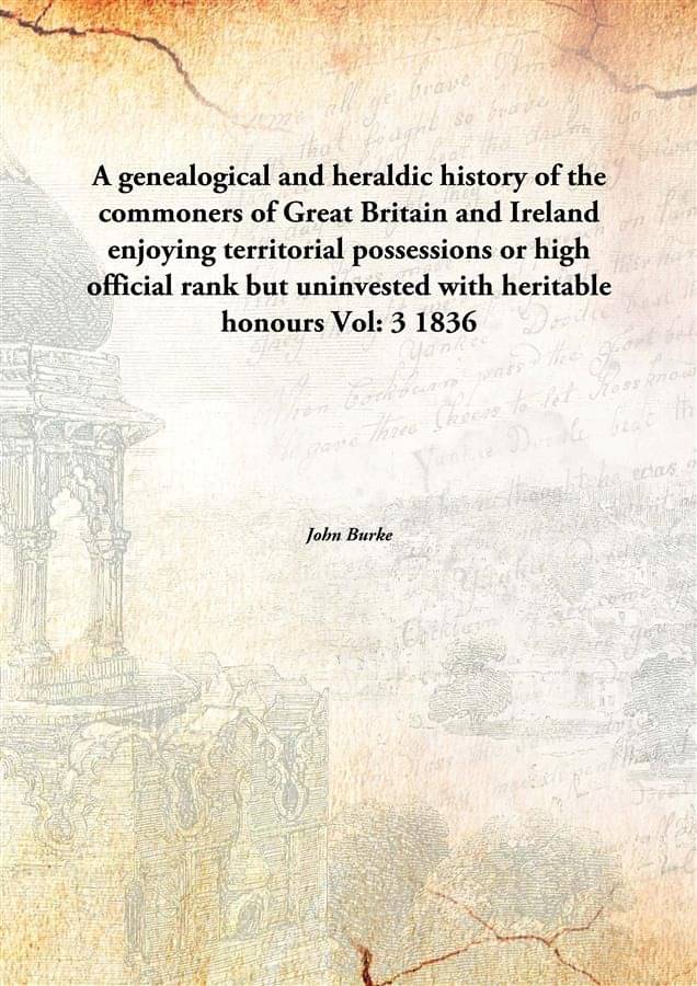 A genealogical and heraldic history of the commoners of Great Britain and Ireland enjoying territorial possessions or high of.. A genealogical and heraldic history of the commoners of Great Britain and Ireland enjoying territorial possessions or high of..
