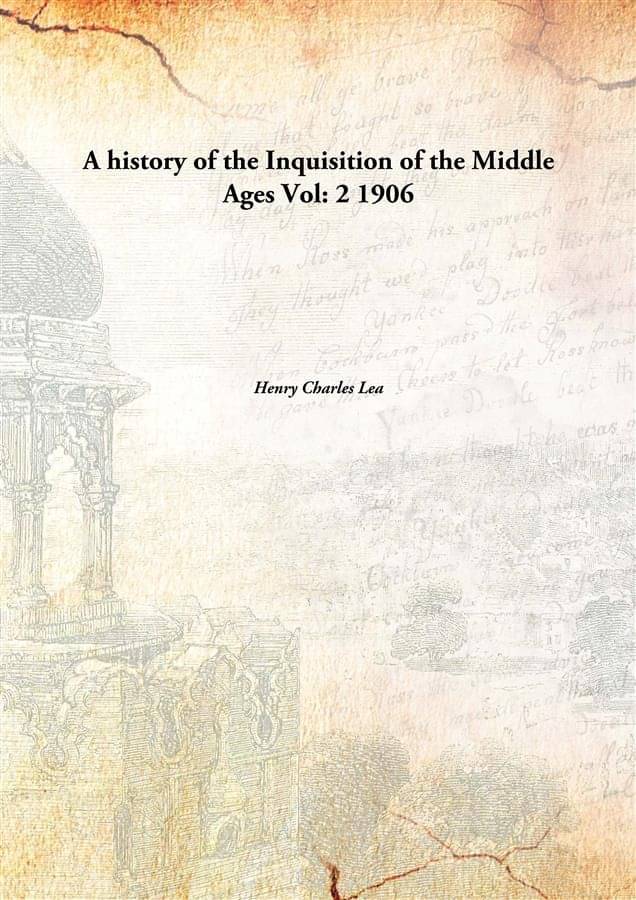 A history of the Inquisition of the Middle Ages Volume 2 1906 A history of the Inquisition of the Middle Ages Volume 2 1906