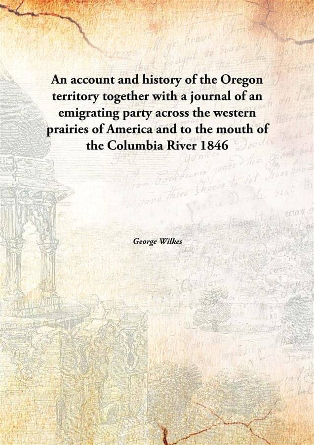 An account and history of the Oregon territory together with a journal of an emigrating party across the western prairies of .. An account and history of the Oregon territory together with a journal of an emigrating party across the western prairies of ..