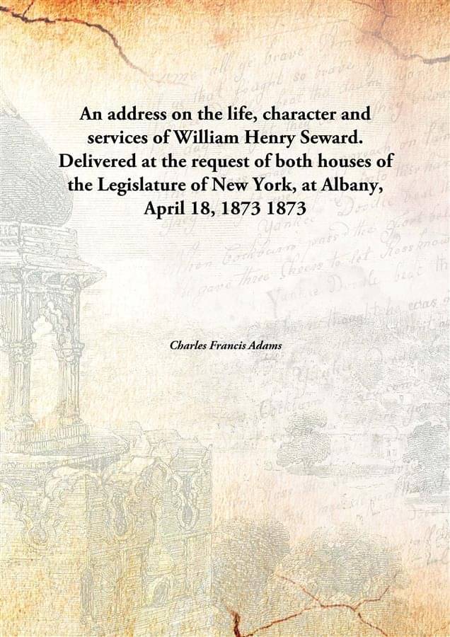     			An address on the life, character and services of William Henry Seward. Delivered at the request of both houses of the Legisl..