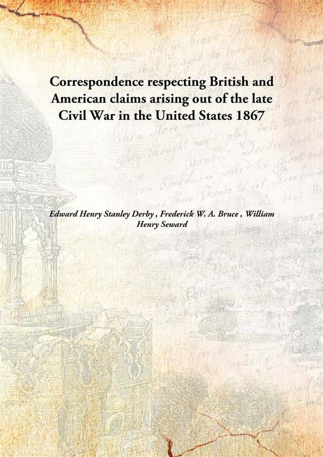 Correspondence respecting British and American claims arising out of the late Civil War in the United States 1867 Correspondence respecting British and American claims arising out of the late Civil War in the United States 1867