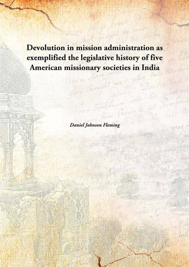 Devolution in mission administration as exemplified the legislative history of five American missionary societies in India Devolution in mission administration as exemplified the legislative history of five American missionary societies in India