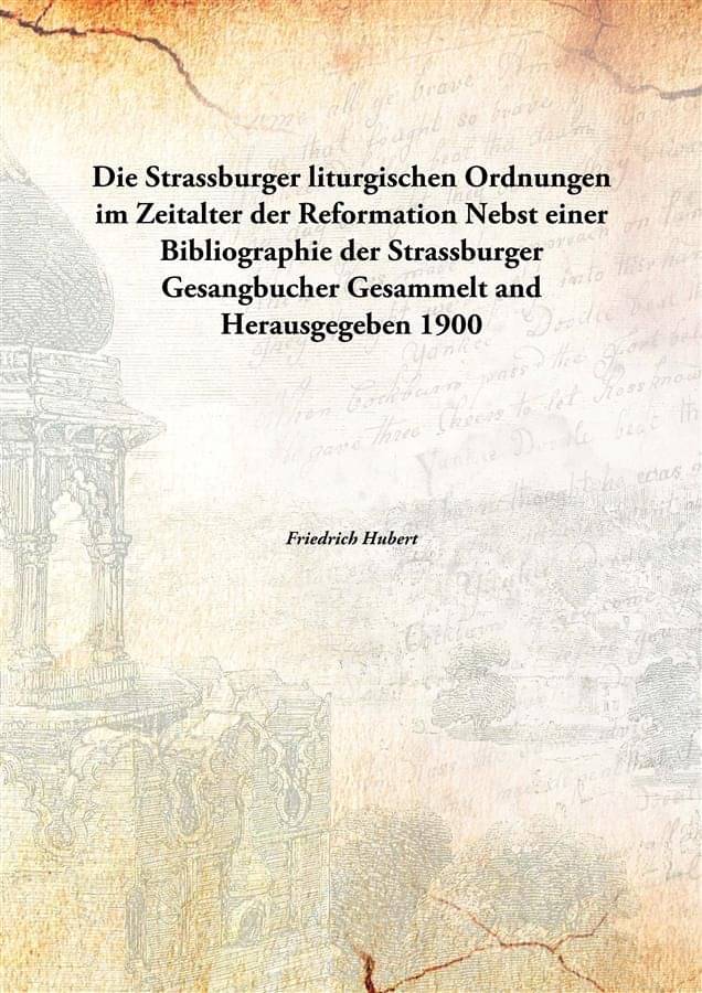 Die Strassburger liturgischen Ordnungen im Zeitalter der Reformation Nebst einer Bibliographie der Strassburger Gesangbucher .. Die Strassburger liturgischen Ordnungen im Zeitalter der Reformation Nebst einer Bibliographie der Strassburger Gesangbucher ..