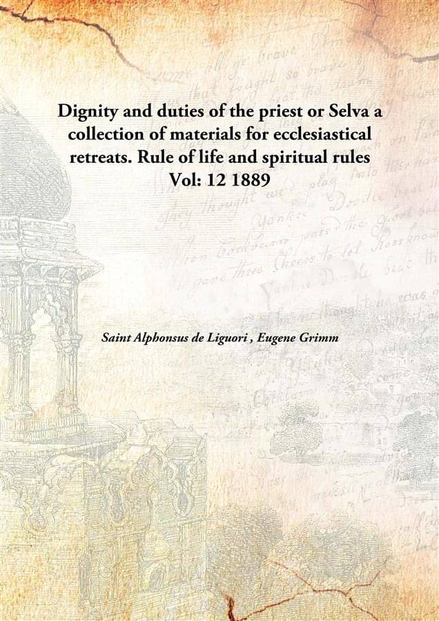Dignity and duties of the priest or Selva a collection of materials for ecclesiastical retreats. Rule of life and spiritual r.. Dignity and duties of the priest or Selva a collection of materials for ecclesiastical retreats. Rule of life and spiritual r..