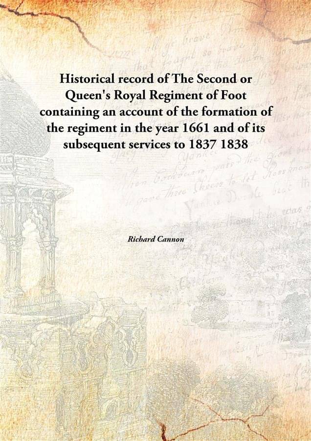 Historical Record Of The Second Or Queen'S Royal Regiment Of Foot Containing An Account Of The Formation Of The Regiment In T.. Historical Record Of The Second Or Queen'S Royal Regiment Of Foot Containing An Account Of The Formation Of The Regiment In T..
