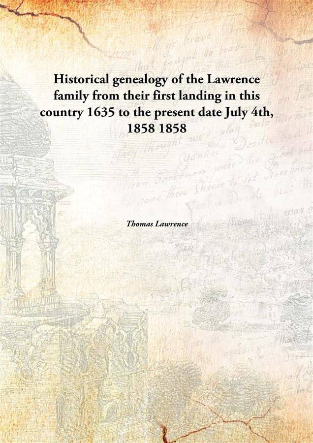 Historical genealogy of the Lawrence family from their first landing in this country 1635 to the present date July 4th, 1858 .. Historical genealogy of the Lawrence family from their first landing in this country 1635 to the present date July 4th, 1858 ..