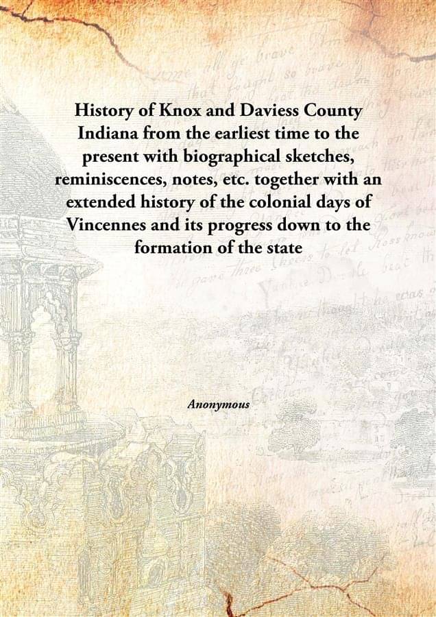 History of Knox and Daviess County Indiana from the earliest time to the present with biographical sketches, reminiscences, n.. History of Knox and Daviess County Indiana from the earliest time to the present with biographical sketches, reminiscences, n..